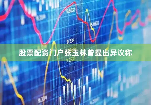股票配资门户　　张玉林曾提出异议称