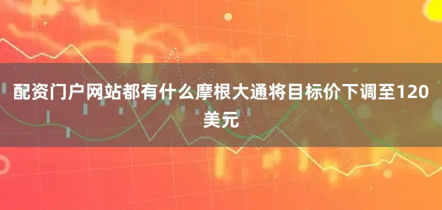 配资门户网站都有什么摩根大通将目标价下调至120美元