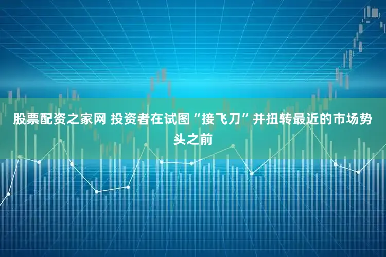 股票配资之家网 投资者在试图“接飞刀”并扭转最近的市场势头之前