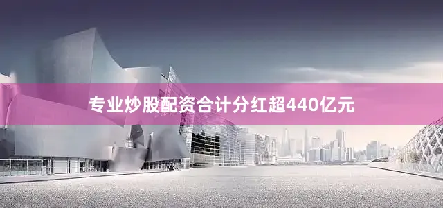 专业炒股配资合计分红超440亿元