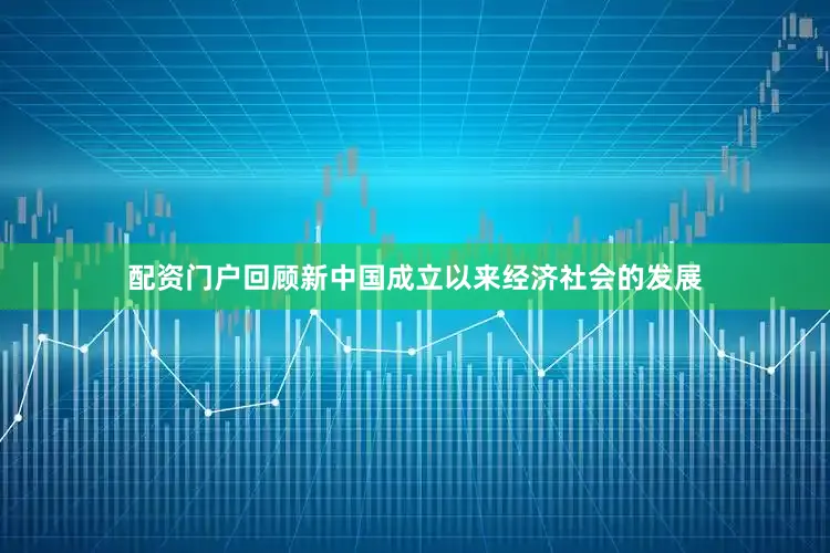 配资门户回顾新中国成立以来经济社会的发展