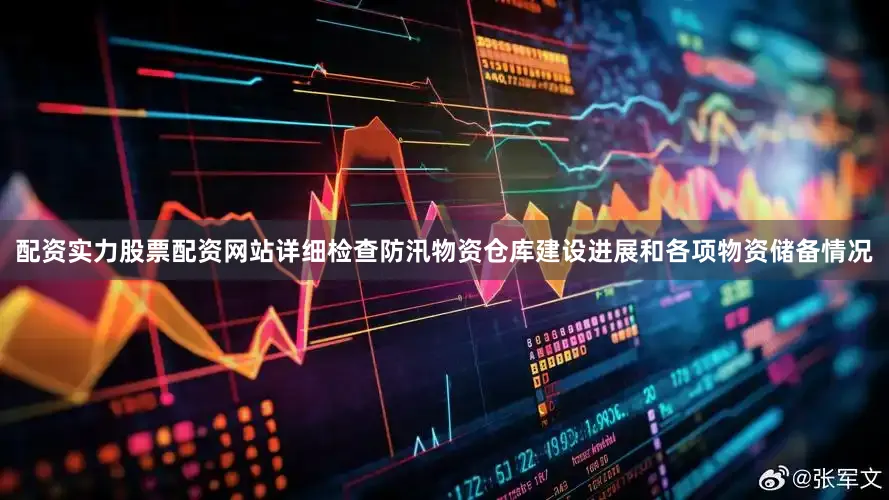 配资实力股票配资网站详细检查防汛物资仓库建设进展和各项物资储备情况