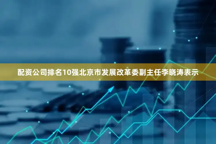 配资公司排名10强北京市发展改革委副主任李晓涛表示
