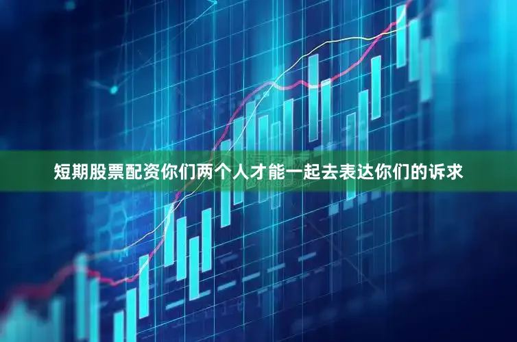 短期股票配资你们两个人才能一起去表达你们的诉求