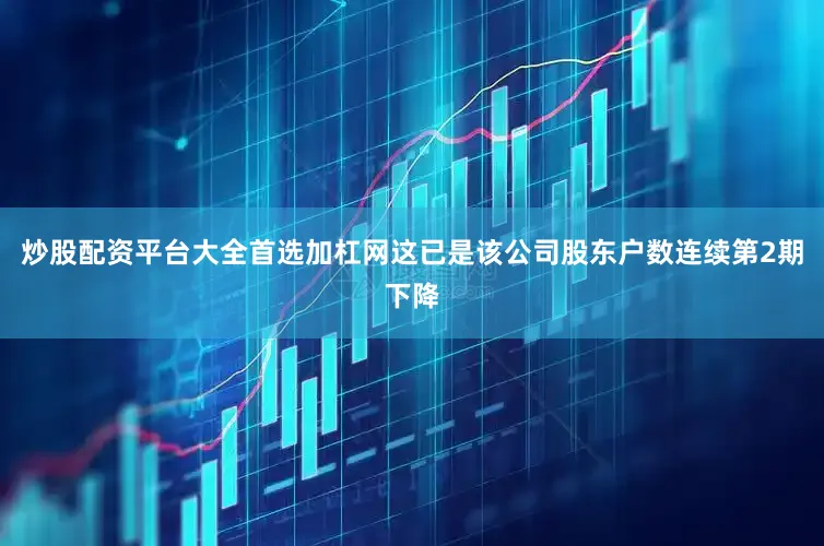 炒股配资平台大全首选加杠网这已是该公司股东户数连续第2期下降
