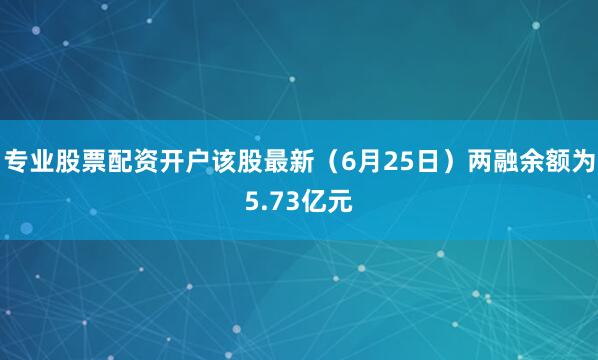 专业股票配资开户该股最新（6月25日）两融余额为5.73亿元