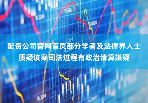配资公司官网首页部分学者及法律界人士质疑该案司法过程有政治清算嫌疑