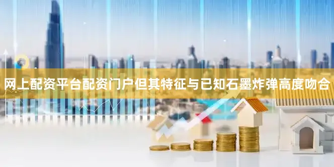 网上配资平台配资门户但其特征与已知石墨炸弹高度吻合