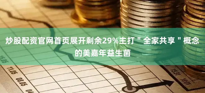 炒股配资官网首页展开剩余29%主打＂全家共享＂概念的美嘉年益生菌