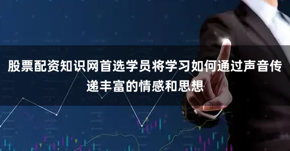 股票配资知识网首选学员将学习如何通过声音传递丰富的情感和思想