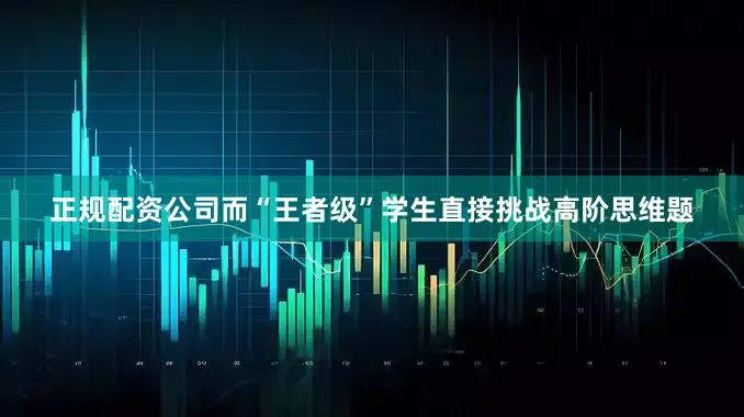 正规配资公司而“王者级”学生直接挑战高阶思维题