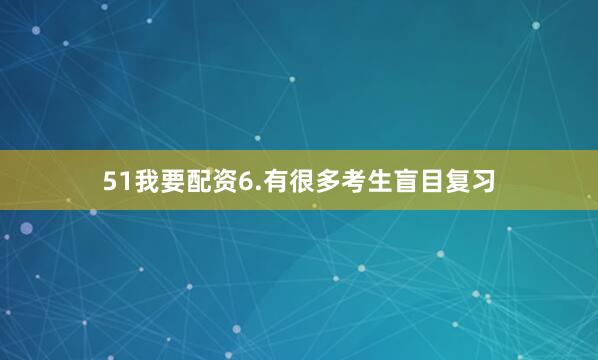 51我要配资6.有很多考生盲目复习