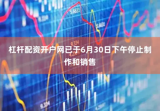 杠杆配资开户网已于6月30日下午停止制作和销售
