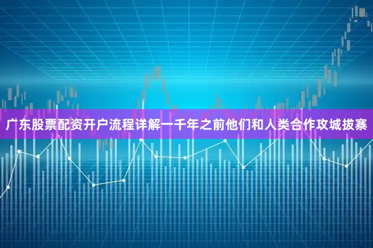 广东股票配资开户流程详解一千年之前他们和人类合作攻城拔寨