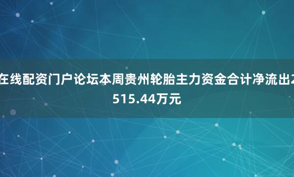 在线配资门户论坛本周贵州轮胎主力资金合计净流出2515.44万元