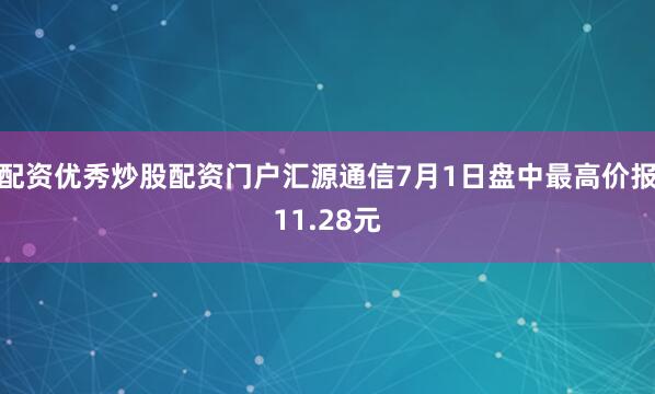 配资优秀炒股配资门户汇源通信7月1日盘中最高价报11.28元