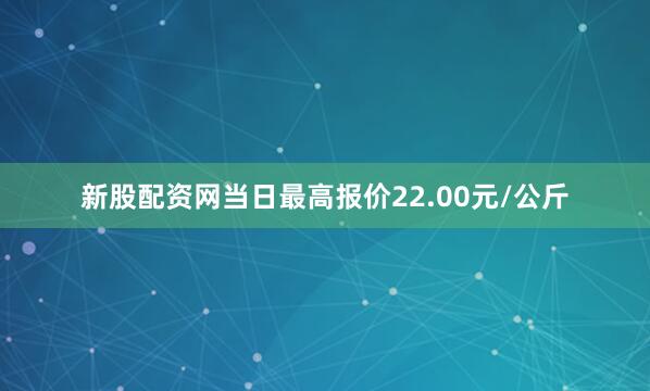 新股配资网当日最高报价22.00元/公斤