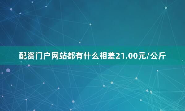 配资门户网站都有什么相差21.00元/公斤