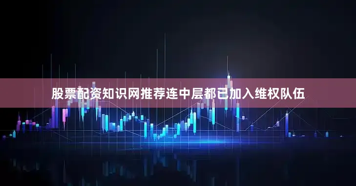 股票配资知识网推荐连中层都已加入维权队伍