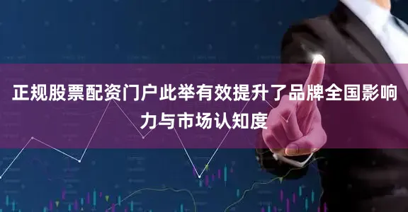 正规股票配资门户此举有效提升了品牌全国影响力与市场认知度