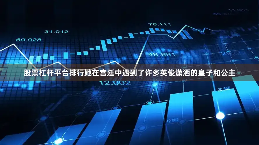 股票杠杆平台排行她在宫廷中遇到了许多英俊潇洒的皇子和公主