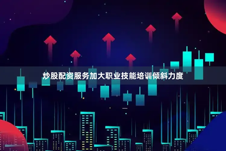 炒股配资服务加大职业技能培训倾斜力度