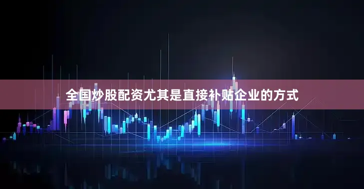 全国炒股配资尤其是直接补贴企业的方式