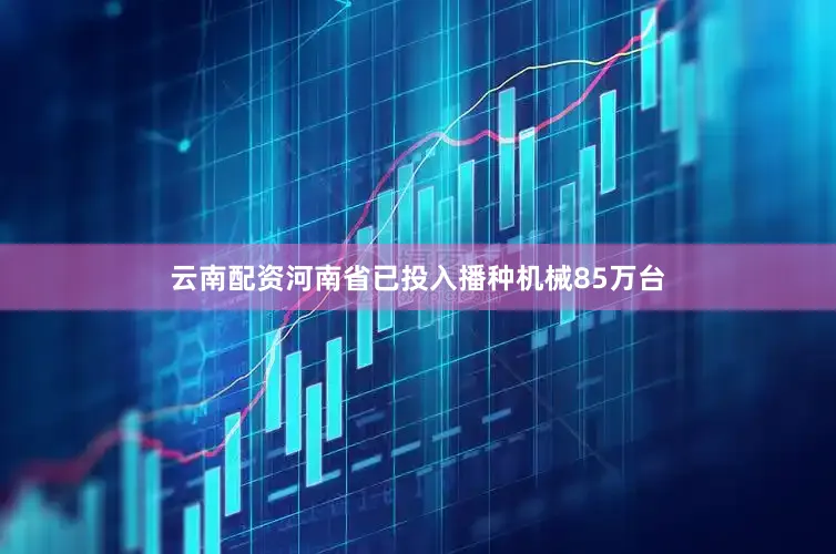 云南配资河南省已投入播种机械85万台