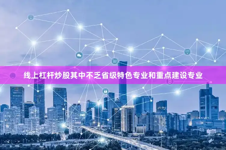线上杠杆炒股其中不乏省级特色专业和重点建设专业