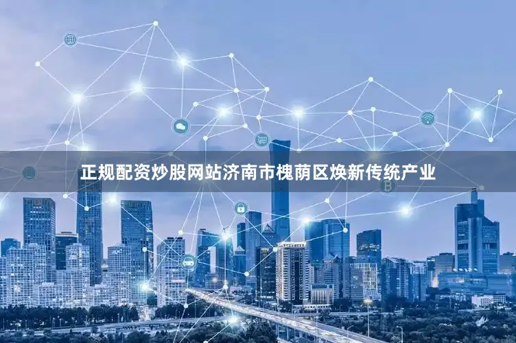 正规配资炒股网站济南市槐荫区焕新传统产业