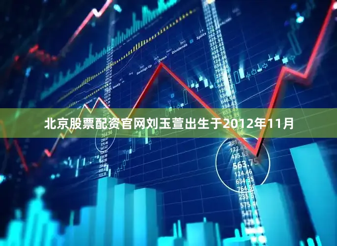 北京股票配资官网刘玉萱出生于2012年11月