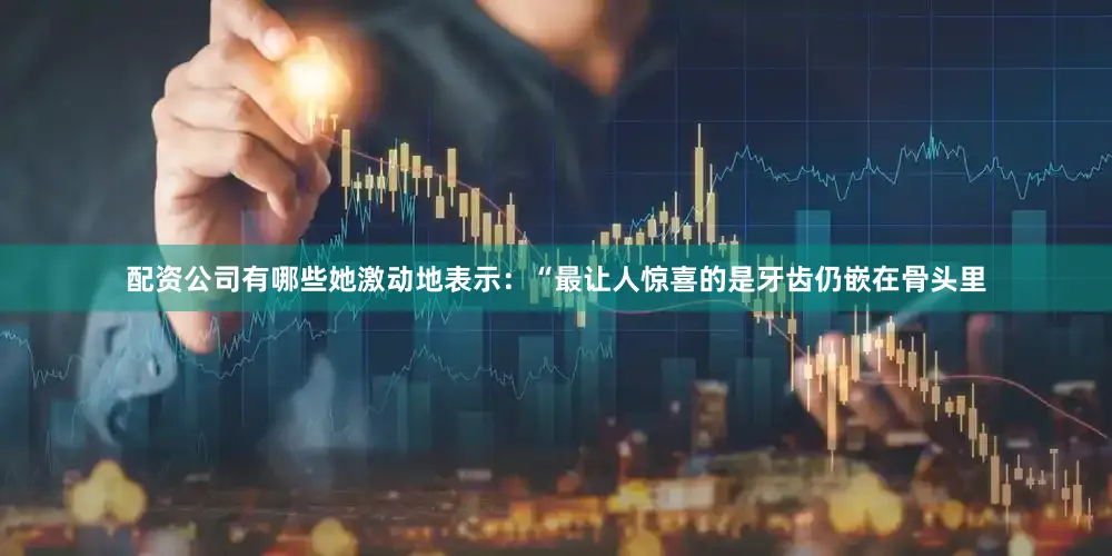 配资公司有哪些她激动地表示：“最让人惊喜的是牙齿仍嵌在骨头里