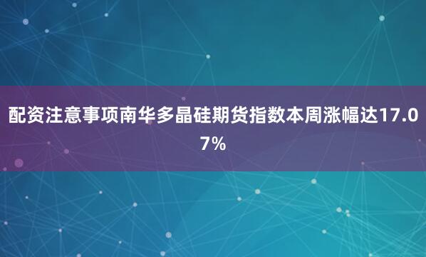 配资注意事项南华多晶硅期货指数本周涨幅达17.07%