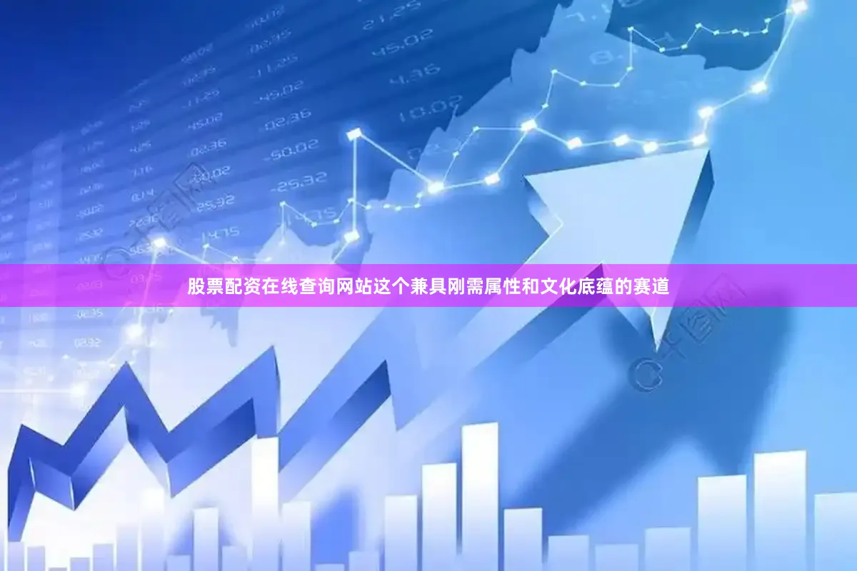 股票配资在线查询网站这个兼具刚需属性和文化底蕴的赛道