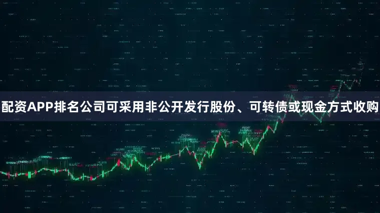 配资APP排名公司可采用非公开发行股份、可转债或现金方式收购