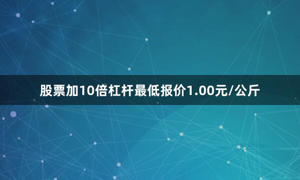 股票加10倍杠杆最低报价1.00元/公斤