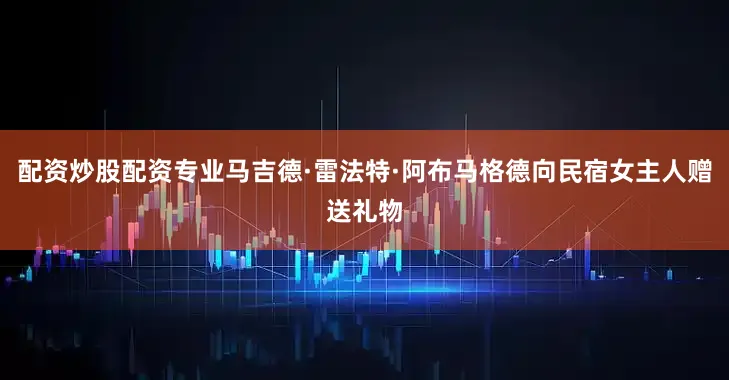 配资炒股配资专业马吉德·雷法特·阿布马格德向民宿女主人赠送礼物