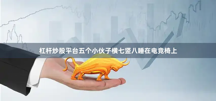 杠杆炒股平台五个小伙子横七竖八睡在电竞椅上