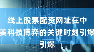 线上股票配资网址在中美科技博弈的关键时刻引爆