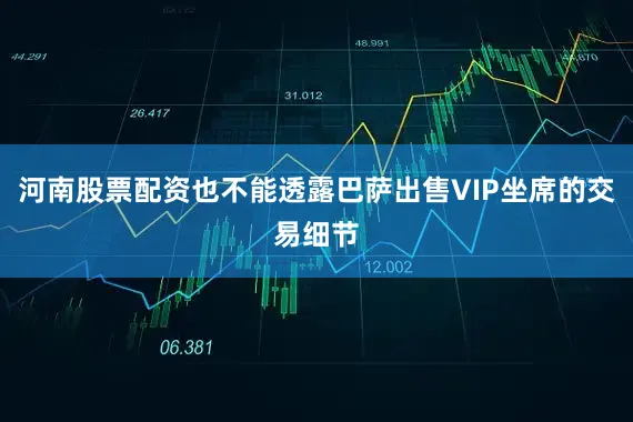 河南股票配资也不能透露巴萨出售VIP坐席的交易细节