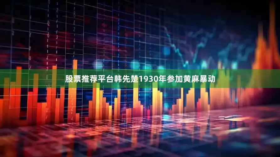 股票推荐平台韩先楚1930年参加黄麻暴动
