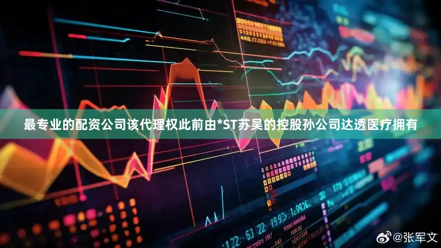 最专业的配资公司该代理权此前由*ST苏吴的控股孙公司达透医疗拥有