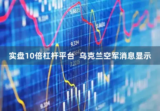 实盘10倍杠杆平台  乌克兰空军消息显示