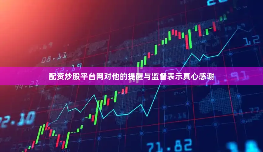 配资炒股平台网对他的提醒与监督表示真心感谢