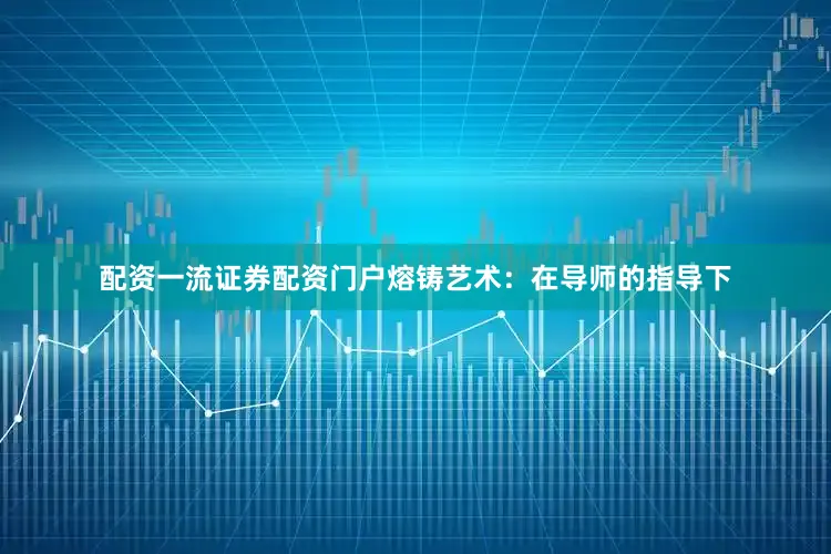 配资一流证券配资门户熔铸艺术：在导师的指导下
