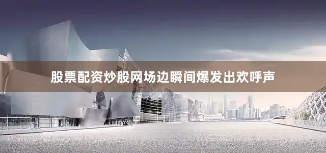 股票配资炒股网场边瞬间爆发出欢呼声