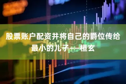 股票账户配资并将自己的爵位传给最小的儿子——桓玄