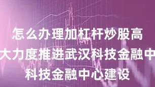 怎么办理加杠杆炒股高水平、大力度推进武汉科技金融中心建设
