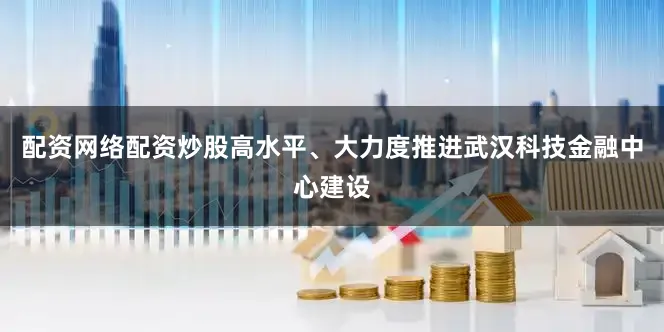 配资网络配资炒股高水平、大力度推进武汉科技金融中心建设