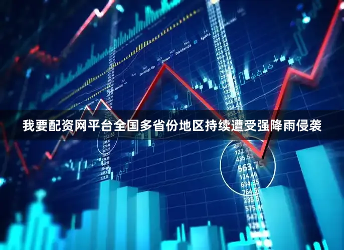 我要配资网平台全国多省份地区持续遭受强降雨侵袭
